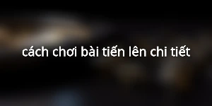 cách chơi bài tiến lên chi tiết