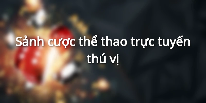 Sảnh cược thể thao, lựa chọn hàng đầu của mọi hội viên